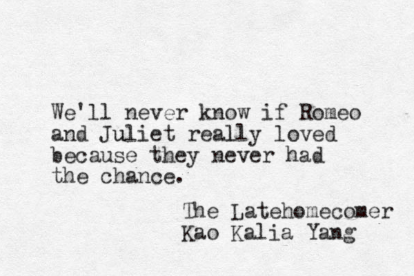 We'll never know if Romeo and Juliet u really l loved because they never had the chance. The Latehomecomer Kao Kalia Yang 