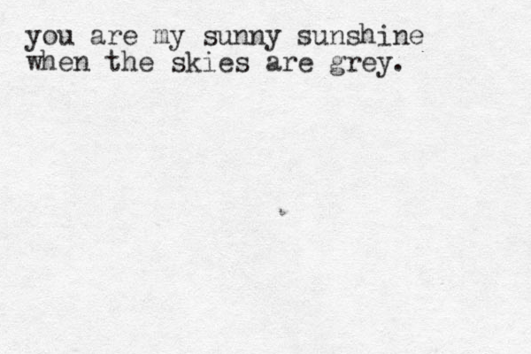 you are my sunny sunshine when the skies are grey.