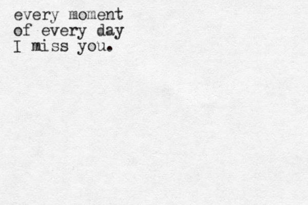 every moment of every day I miss you.