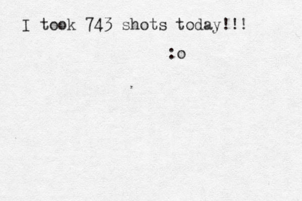 I took 743 shots today!!! :o 