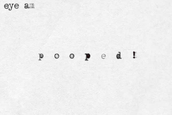eye am p o o p e d ! 