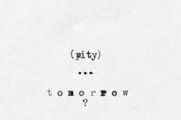 (pity) ... t o m o r e r o w ? 