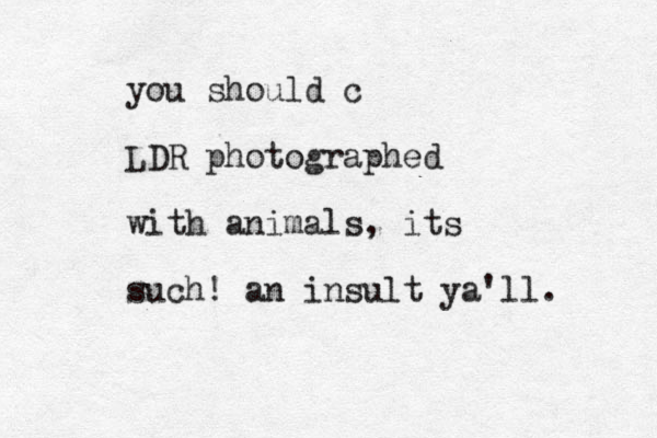 you should c LDR photographed with animals, its such! an insult ya'll.