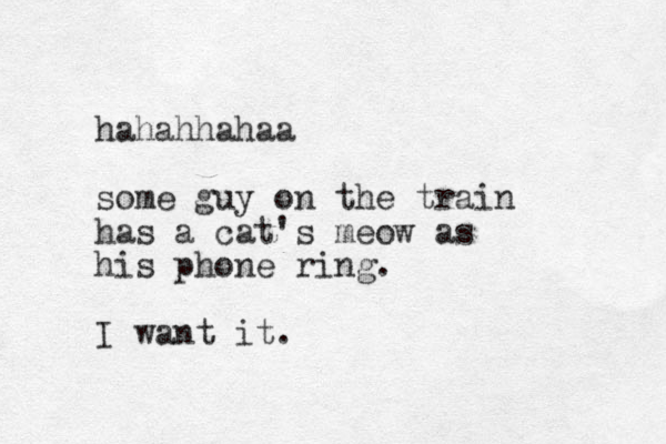 hahahhahaa some guy on the train has a cat's meow as his phone ring. I want it.