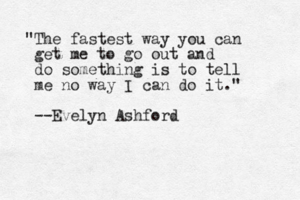 "The fastest way you can get me to go out and do something is to tell me no way I can do it." --Evelyn Ashford 