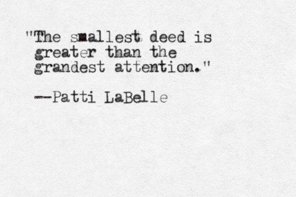 "The smallest deed is greater than the grandest attention." --Patti LaBelle 