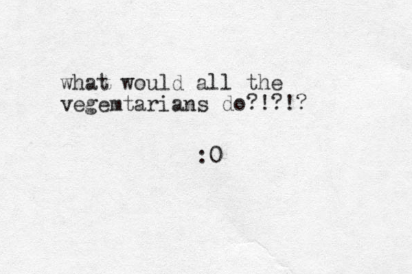 what would all the vegemtarians do?!?!? :0 
