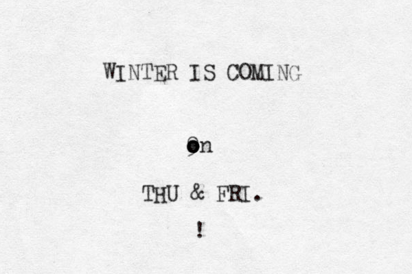 WINTER IS COMING 9 on o o o o THU & FRI. ! 