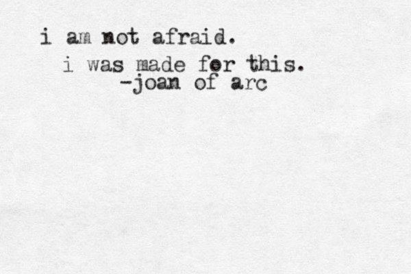 i am not afraid. i was made for this. -joan of arc 