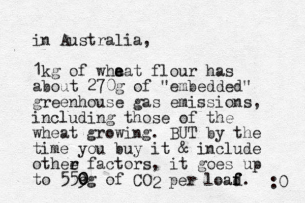i n Australia, 1kg of wha e eat flour has about 270g of "embedded" greenhouse gas emissions, including those of the wheat growing. BUT by the time you buy it & include othee r r factors, it goes up to 559g o 0 0 0 of CO 2 per load f f f. :0 