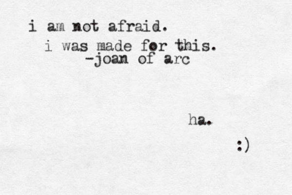 i am not afraid. i was made for this. -joan of arc ha. :) 