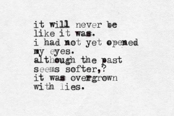 i t will l never be like it was. i had not yet opened my eyes. although the past seems softer,? it was overgrown with lies.
