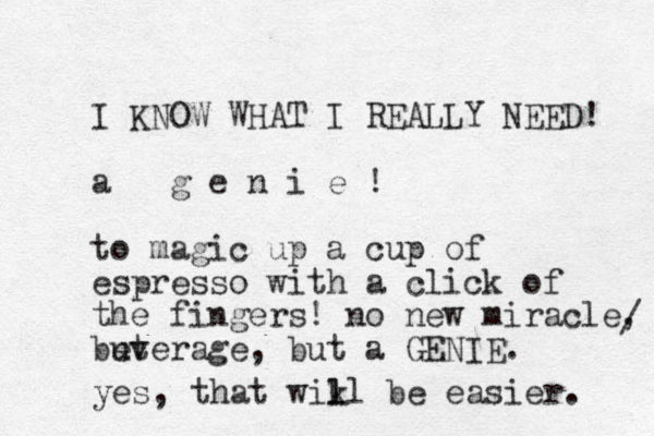 I KNOW WHAT I REALLY NEED! a g e n i e ! to magic up a cup of espresso with a click of the fingers! no new miracle, but everage, but a GENIE. yes, that wikl be l l easier. / 