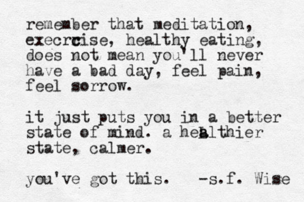 remember that meditation, execrr c cise , healthy eating, does not mean you' ll never have a bad day, feel pain, feel sorrow. it just puts you in a better state of mind. a heL a althier state, calmer. you've got this. -s.f . Wise 