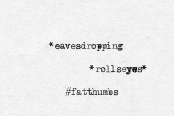 *eavesdropping *rollseyws* e e e #fatthumbs