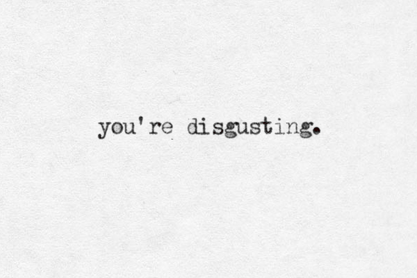 you're disgusting.