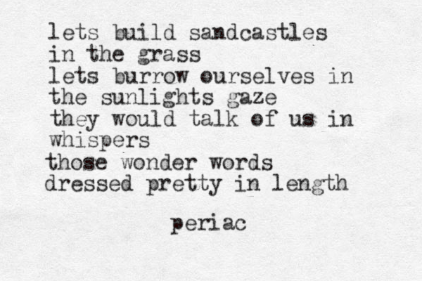 lets build sandcastles in the grass lets burrow ourselves in the sunlights gaze they would talk of us in whispers those wonder words dressed pretty in length periac