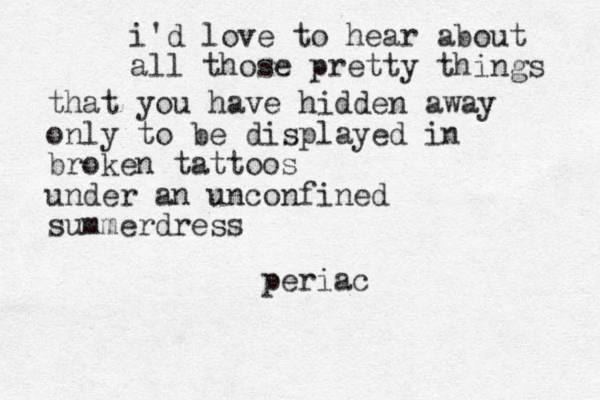 i'd love to hear about all those pretty things that you have hidden away only to be displayed in broken tattoos under an unconfined summerdress periac