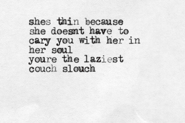 shes thin because she doesnt have to cary you with her in her soul youre the laziest couch slouch