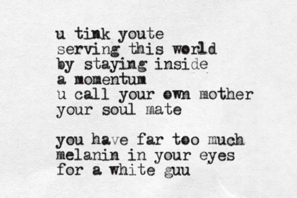 u tink youte serving this world by staying inside a momentum u call your own mother your soul mate you have far too much melanin in your eyes for a white guu