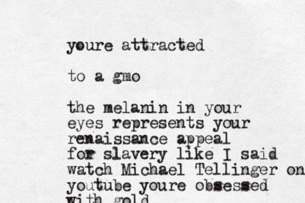 youre attracted to a gmo the melanin in your eyes represents your renaissance appeal for slavery like I said watch Michael Tellinger on youtube youre obsessed with gold