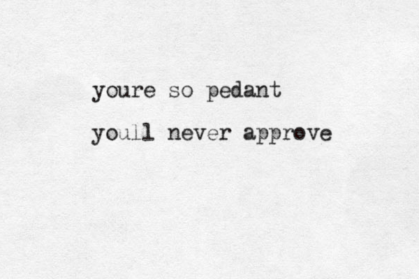 youre so pedant youll never approve