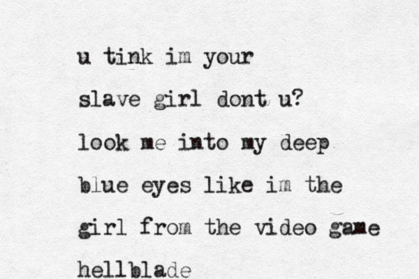 u tink im your slave girl dont u? look me into my deep blue eyes like im the girl from the video game hellblade