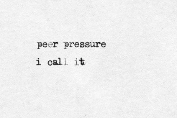 peer pressure i call it