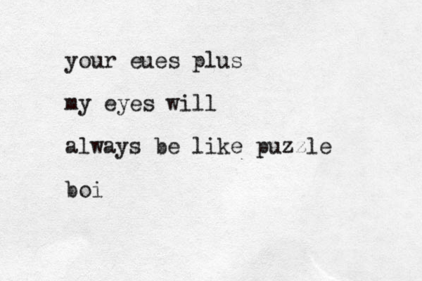 your eues plus my eyes will always be like puzzle boi