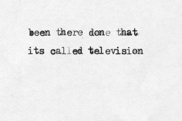 been there done that its called television