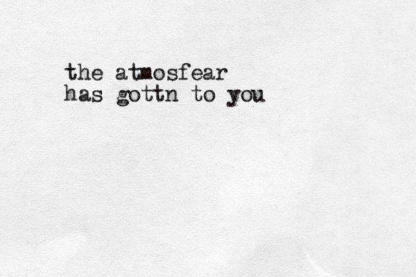 the atmosfear has gottn to you