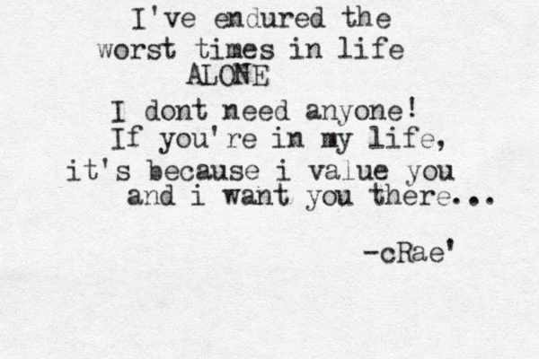 I've endured the worst times in life ALONE I dont need anyone If you 're in my life, it's because i value you and i want you there... ! -cRae' 