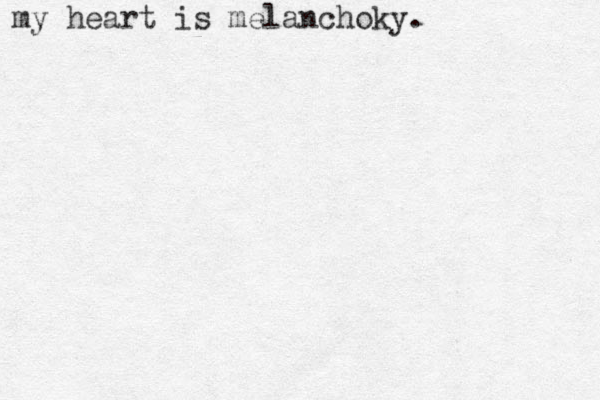 my heart is melanchoky.