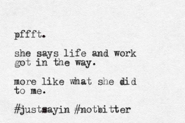 pffft. she says life and work got in the way. more like what she did to me. #justsayin #notbitter 