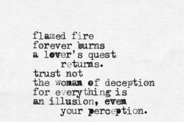 flamed fire forever burns a lover's quest returns. trust not the woman of deception for everything is an ills usion, even your perception. 