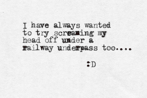 I have always wanted to try scrraming e e my head off under a railway underpass too.... :D