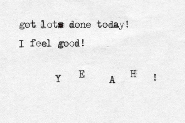 got lots done today! I feel good! Y E A H ! 