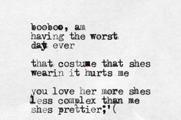 booboo, am having the worst dat y ever that costume that shes wearin it hurts me you love her more shes less complex than me shes prettier;'(