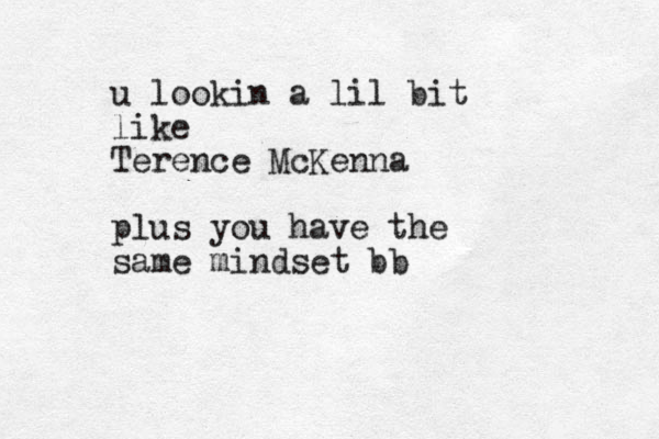 u lookin a lil bit like Terence McKenna plus you have the same mindset bb 