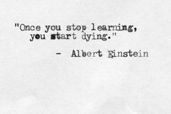 "Once you stop learning, you start dying." - Albert Einstein 