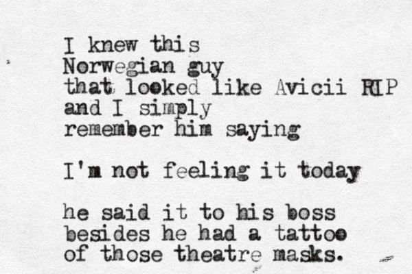 I knew this Norwegian guy that looked like Avicii RIP and I simply remember him saying I'm not feeling it today he said it to his boss besides he had a tattoo of those theatre masks.
