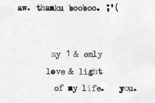 my 1 & only love & light of my life. you. aw. thanku booboo. ;'(
