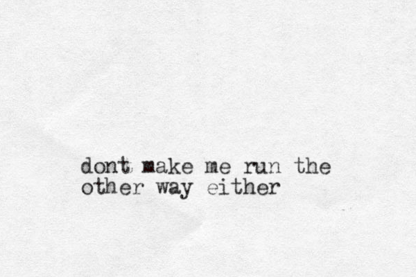 dont make me run the other way either