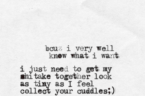 bcuz i very well know what i want i just need to get my shitake together look as tiny as I feel collect your cuddles;)