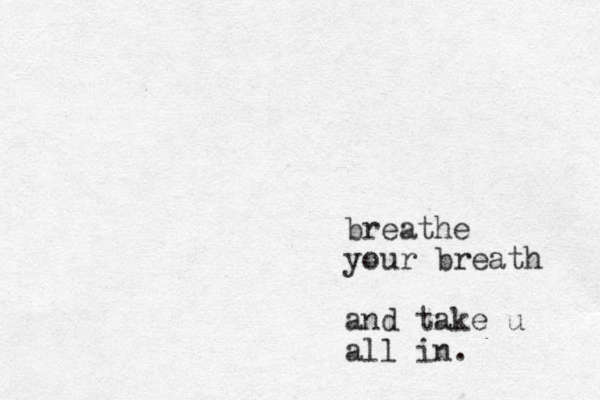 breathe your breath and take u all in.