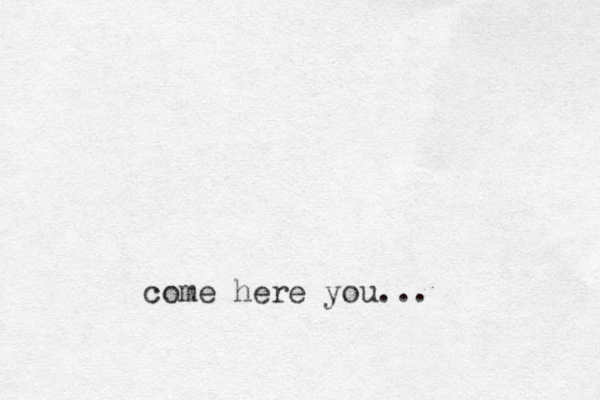 come here you... 