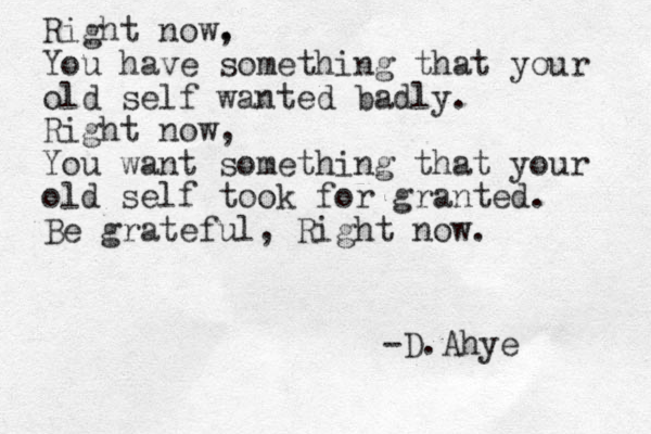 Right now. , You have something that your old self wanted badly. Right now, You want something that your old self took for granted. Be grateful, Right now. -D.Ahye 