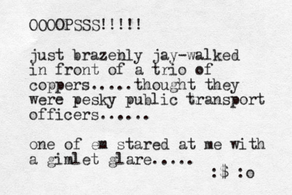 OOOOPSSS!!!!! just brazeb nly jay-walked in front of a trio of coppers.....thought they were pesky public transport officers...... one of em stared at me with a gimlet glare..... :$ :o 