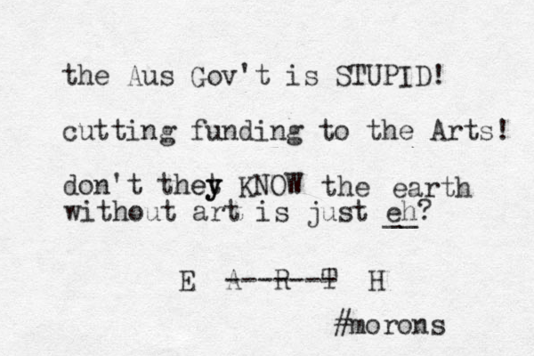 the Aus Gov't is STUPID! cutting funding to the Arts! don't thet y y e KNOW the earth without art is just eh? __ E A R T H ------- #morons 