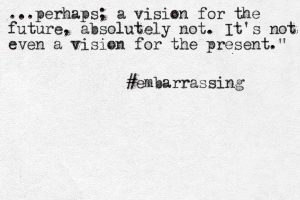 ...perhaps; a vision for the future, absolutely not. It's not even a vision for the present." #embarrassing 